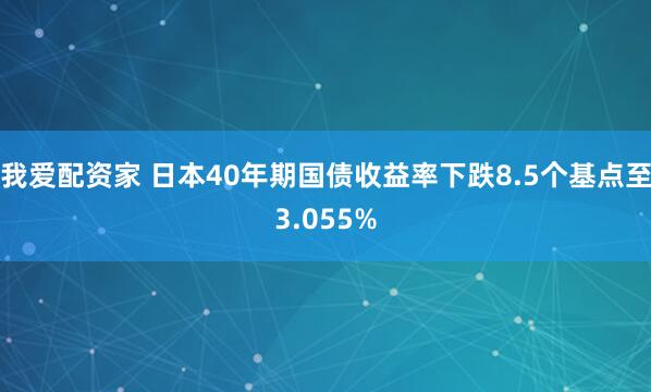 我爱配资家 日本40年期国债收益率下跌8.5个基点至3.055%