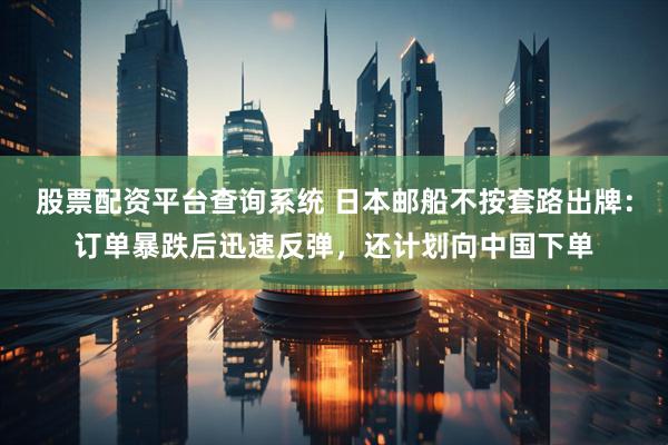 股票配资平台查询系统 日本邮船不按套路出牌：订单暴跌后迅速反弹，还计划向中国下单