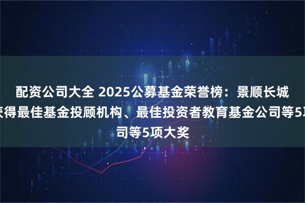 配资公司大全 2025公募基金荣誉榜：景顺长城基金获得最佳基金投顾机构、最佳投资者教育基金公司等5项大奖