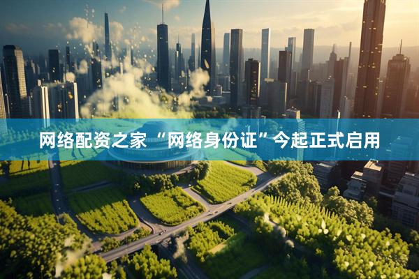 网络配资之家 “网络身份证”今起正式启用