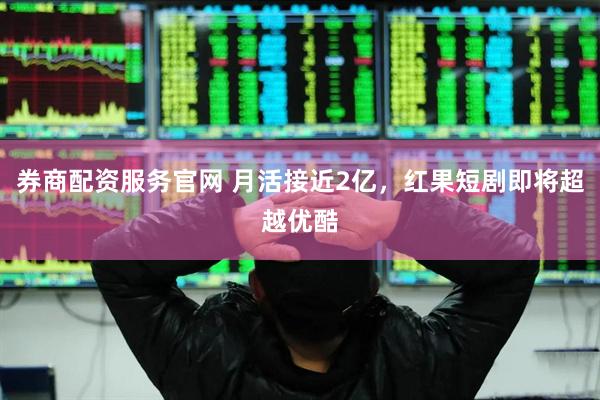 券商配资服务官网 月活接近2亿，红果短剧即将超越优酷