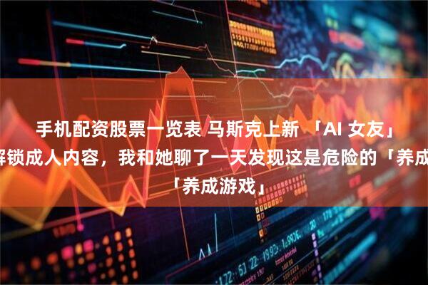 手机配资股票一览表 马斯克上新 「AI 女友」还能解锁成人内容，我和她聊了一天发现这是危险的「养成游戏」