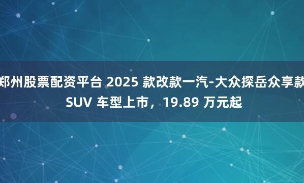 郑州股票配资平台 2025 款改款一汽-大众探岳众享款 SUV 车型上市，19.89 万元起