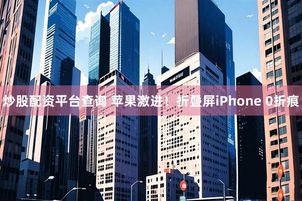 炒股配资平台查询 苹果激进！折叠屏iPhone 0折痕