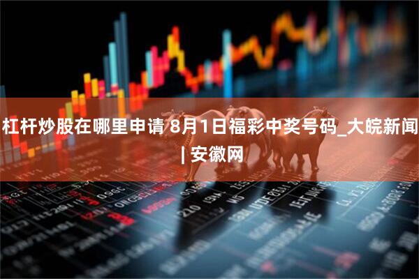 杠杆炒股在哪里申请 8月1日福彩中奖号码_大皖新闻 | 安徽网