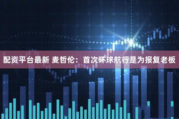 配资平台最新 麦哲伦：首次环球航行是为报复老板