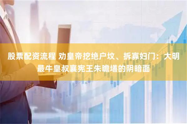股票配资流程 劝皇帝挖绝户坟、拆寡妇门：大明最牛皇叔襄宪王朱瞻墡的阴暗面