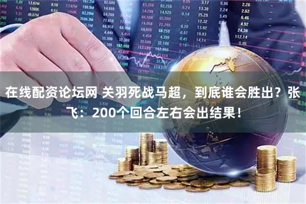 在线配资论坛网 关羽死战马超，到底谁会胜出？张飞：200个回合左右会出结果！