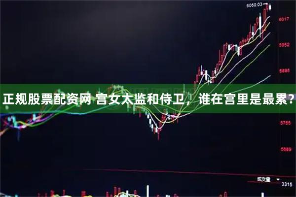 正规股票配资网 宫女太监和侍卫，谁在宫里是最累？