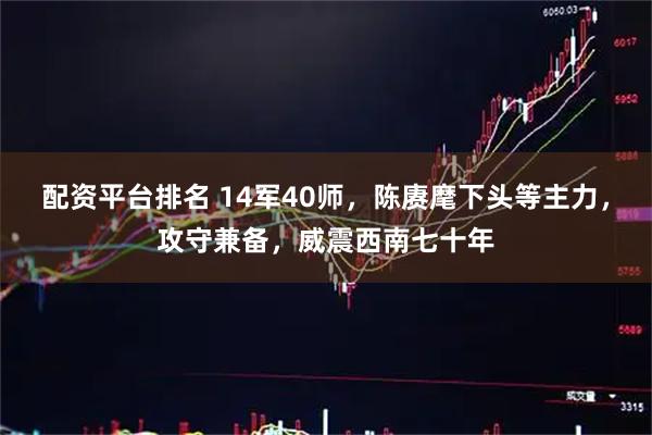 配资平台排名 14军40师，陈赓麾下头等主力，攻守兼备，威震西南七十年
