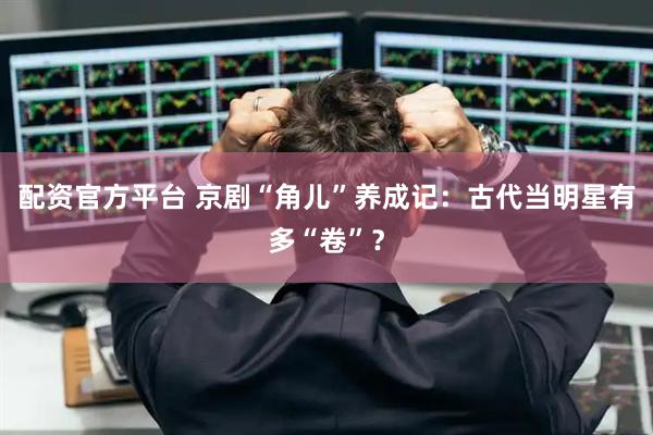 配资官方平台 京剧“角儿”养成记：古代当明星有多“卷”？