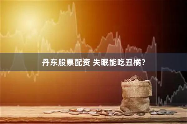 丹东股票配资 失眠能吃丑橘？