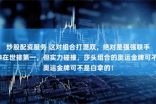 炒股配资服务 这对组合打混双，绝对是强强联手，别看林申在世排第一，但实力碰撞，莎头组合的奥运金牌可不是白拿的！